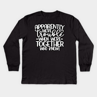 Apparently We Are Trouble When We Are Together Who Knew Kids Long Sleeve T-Shirt